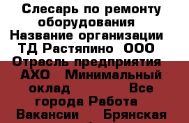 Слесарь по ремонту оборудования › Название организации ­ ТД Растяпино, ООО › Отрасль предприятия ­ АХО › Минимальный оклад ­ 20 000 - Все города Работа » Вакансии   . Брянская обл.